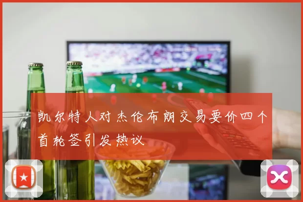 凯尔特人对杰伦布朗交易要价四个首轮签引发热议