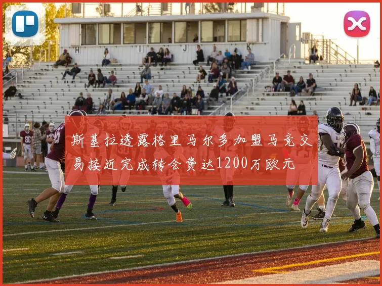 斯基拉透露格里马尔多加盟马竞交易接近完成转会费达1200万欧元