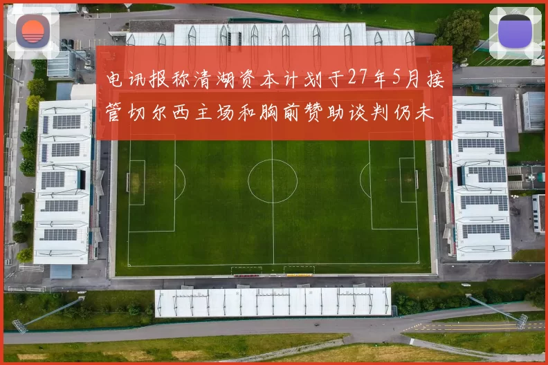 电讯报称清湖资本计划于27年5月接管切尔西主场和胸前赞助谈判仍未取得进展