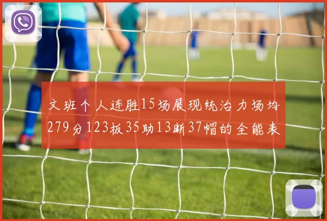 文班个人连胜15场展现统治力场均279分123板35助13断37帽的全能表现