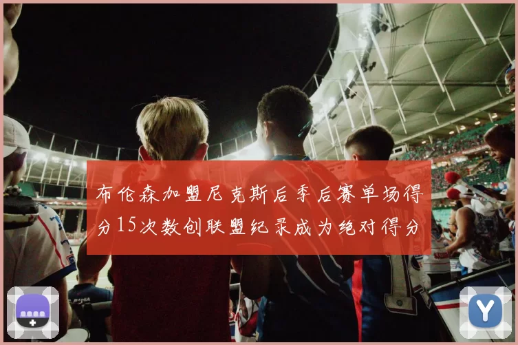 布伦森加盟尼克斯后季后赛单场得分15次数创联盟纪录成为绝对得分王