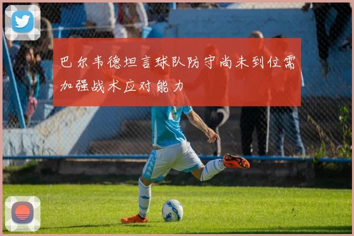巴尔韦德坦言球队防守尚未到位需加强战术应对能力