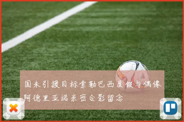 国米引援目标索勒巴西度假与偶像阿德里亚诺亲密合影留念