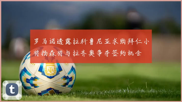 罗马诺透露拉科鲁尼亚求购拜仁小将扬森将与拉齐奥争夺签约机会