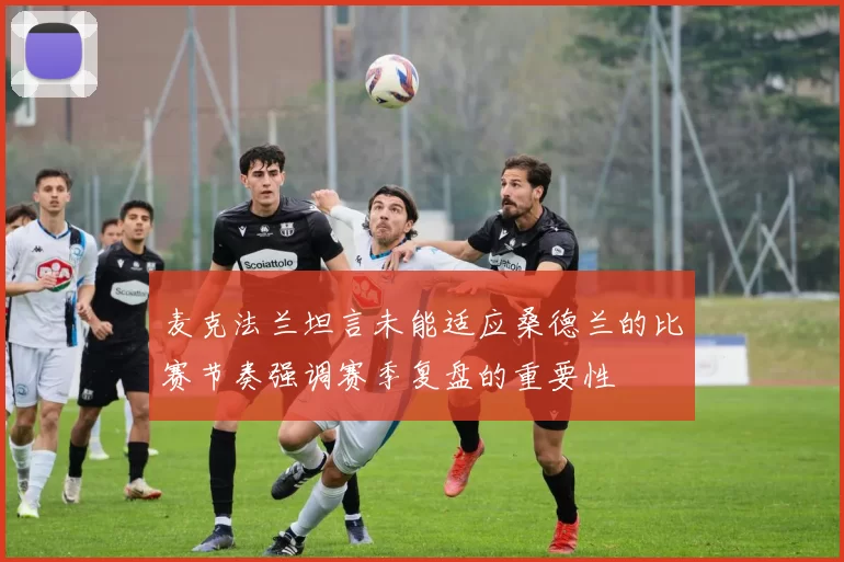 麦克法兰坦言未能适应桑德兰的比赛节奏强调赛季复盘的重要性