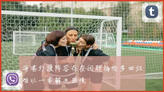 海港外援阵容存在问题梅伦多回归难以一举解决困境