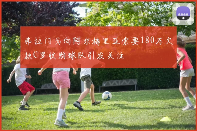 弗拉门戈向阿尔梅里亚索要180万欠款C罗收购球队引发关注