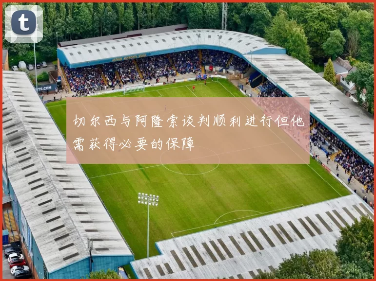 切尔西与阿隆索谈判顺利进行但他需获得必要的保障