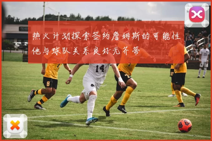 热火计划探索签约詹姆斯的可能性他与球队关系良好无芥蒂