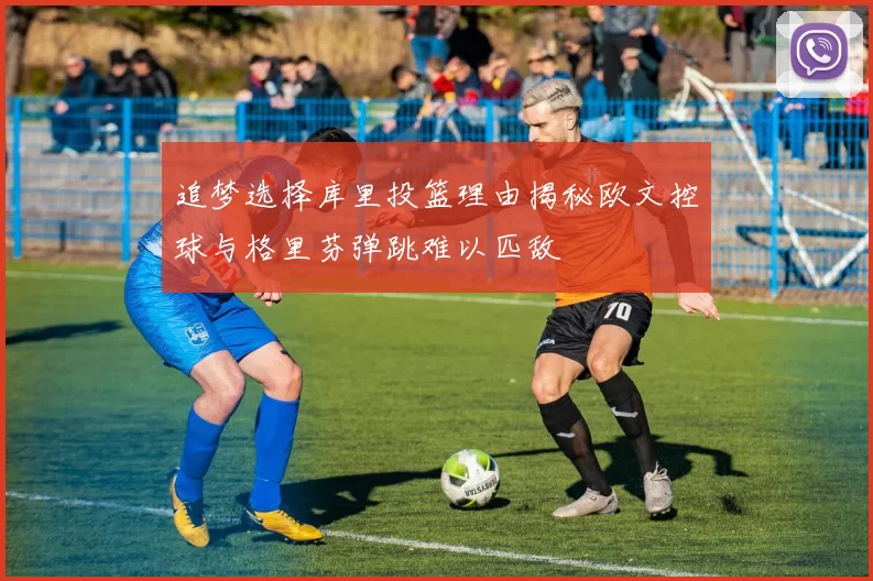 追梦选择库里投篮理由揭秘欧文控球与格里芬弹跳难以匹敌
