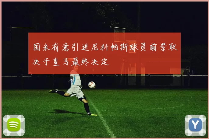 国米有意引进尼科帕斯球员前景取决于皇马最终决定