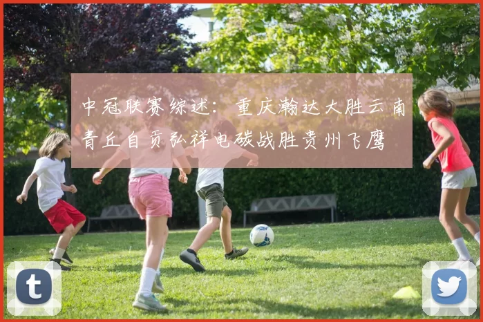 中冠联赛综述：重庆瀚达大胜云南青丘自贡弘祥电碳战胜贵州飞鹰