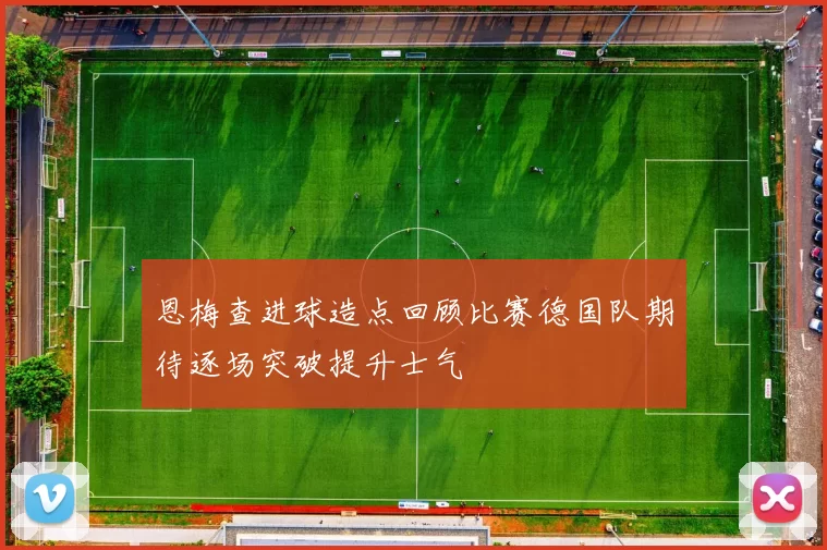 恩梅查进球造点回顾比赛德国队期待逐场突破提升士气