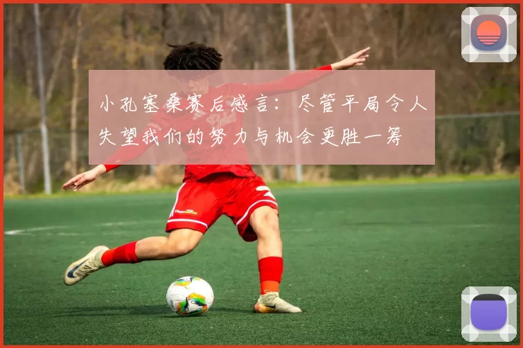 小孔塞桑赛后感言：尽管平局令人失望我们的努力与机会更胜一筹