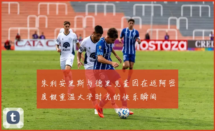 朱利安里斯与德里克奎因在迈阿密度假重温大学时光的快乐瞬间