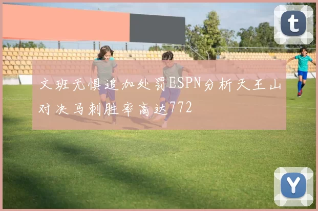 文班无惧追加处罚ESPN分析天王山对决马刺胜率高达772