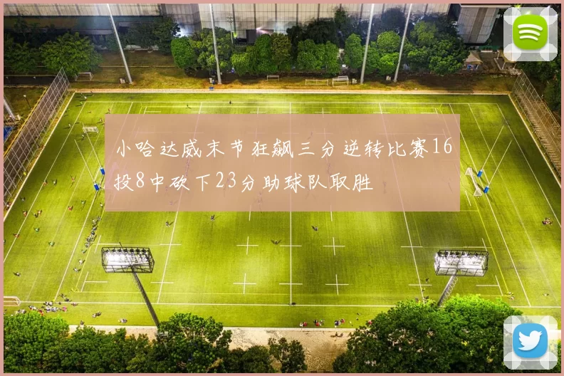 小哈达威末节狂飙三分逆转比赛16投8中砍下23分助球队取胜